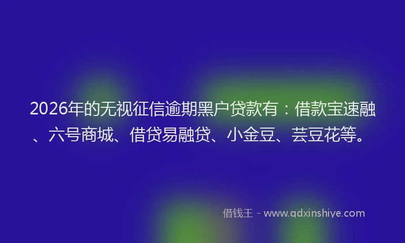 2026年的无视征信逾期黑户贷款有：借款宝速融、六号商城、借贷易融贷、小金豆、芸豆花等。