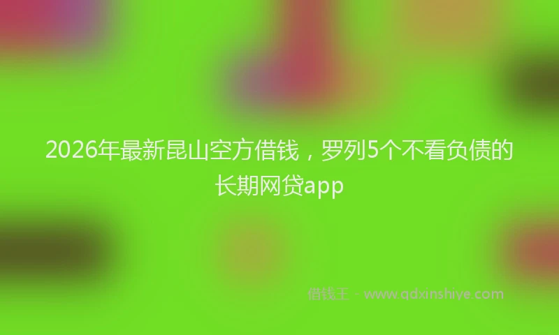 2026年最新昆山空方借钱，罗列5个不看负债的长期网贷app