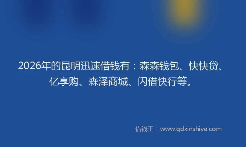 2026年的昆明迅速借钱有：森森钱包、快快贷、亿享购、森泽商城、闪借快行等。
