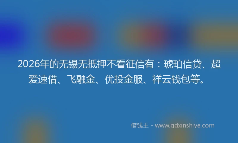 2026年的无锡无抵押不看征信有：琥珀信贷、超爱速借、飞融金、优投金服、祥云钱包等。