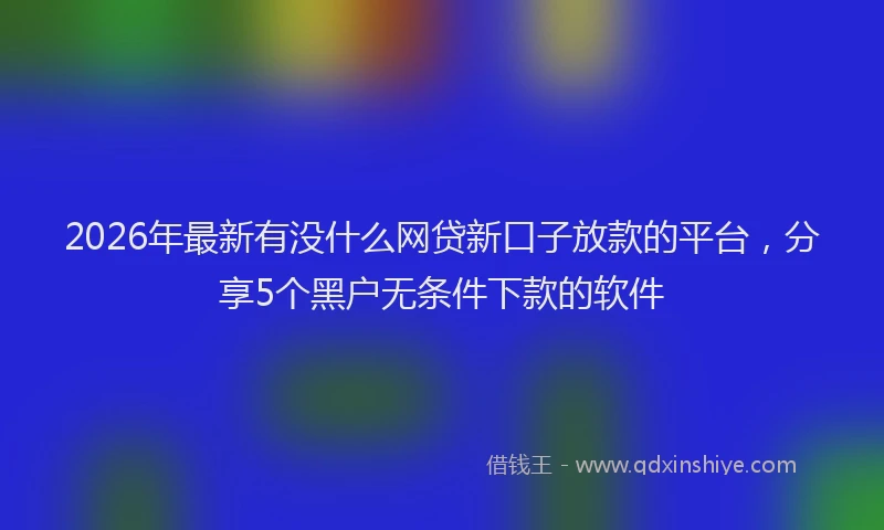 2026年最新有没什么网贷新口子放款的平台，分享5个黑户无条件下款的软件