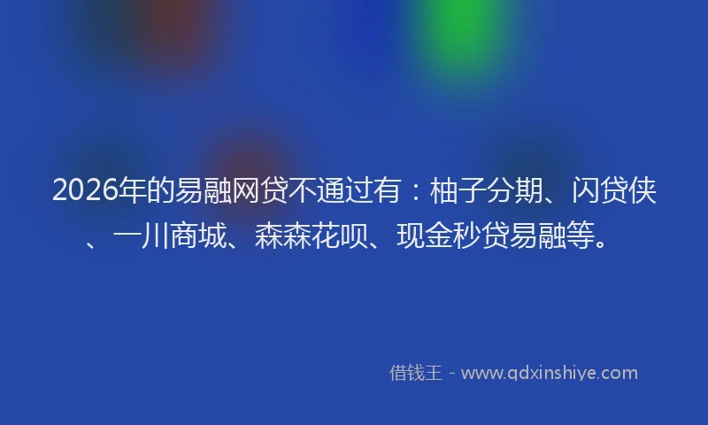 2026年的易融网贷不通过有：柚子分期、闪贷侠、一川商城、森森花呗、现金秒贷易融等。