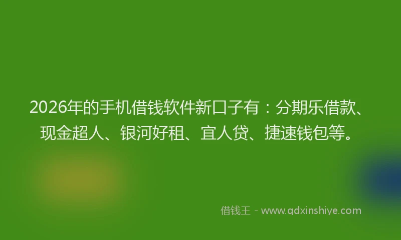 2026年的手机借钱软件新口子有：分期乐借款、现金超人、银河好租、宜人贷、捷速钱包等。