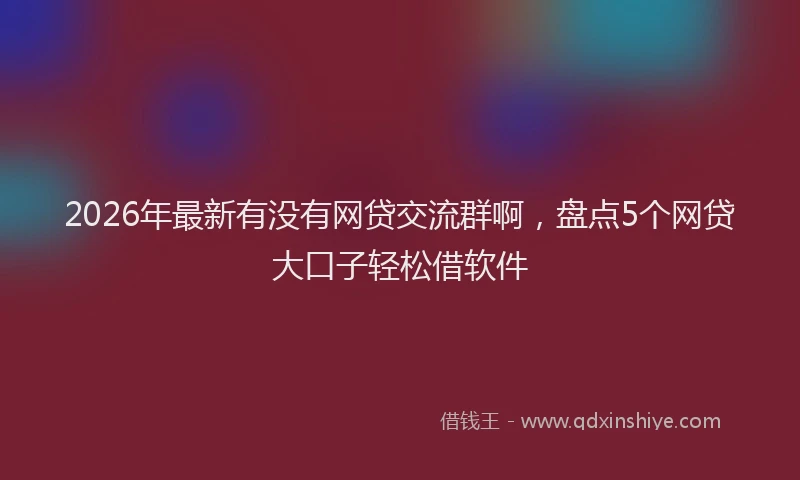 2026年最新有没有网贷交流群啊，盘点5个网贷大口子轻松借软件