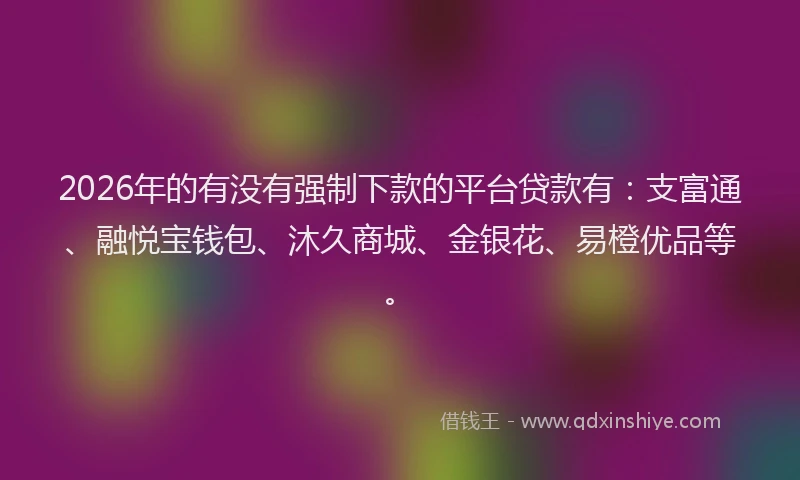 2026年的有没有强制下款的平台贷款有：支富通、融悦宝钱包、沐久商城、金银花、易橙优品等。