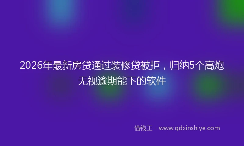 2026年最新房贷通过装修贷被拒，归纳5个高炮无视逾期能下的软件