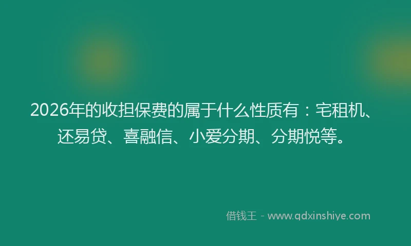 2026年的收担保费的属于什么性质有：宅租机、还易贷、喜融信、小爱分期、分期悦等。