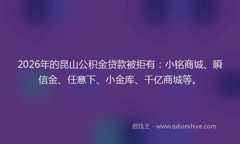 2026年的昆山公积金贷款被拒有：小铭商城、瞬信金、任意下、小金库、千亿商城等。