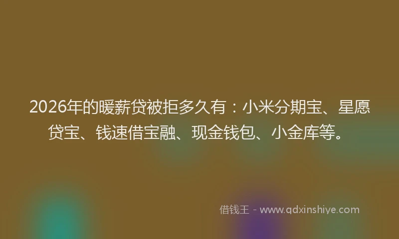 2026年的暖薪贷被拒多久有：小米分期宝、星愿贷宝、钱速借宝融、现金钱包、小金库等。