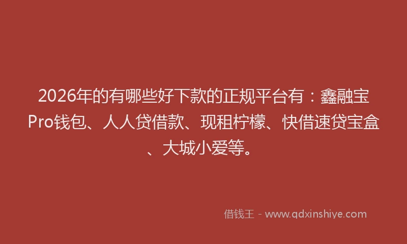 2026年的有哪些好下款的正规平台有：鑫融宝Pro钱包、人人贷借款、现租柠檬、快借速贷宝盒、大城小爱等。