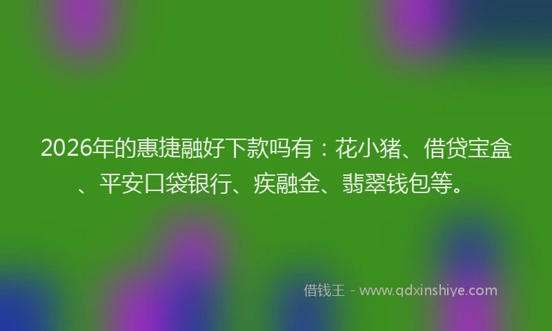 2026年的惠捷融好下款吗有：花小猪、借贷宝盒、平安口袋银行、疾融金、翡翠钱包等。