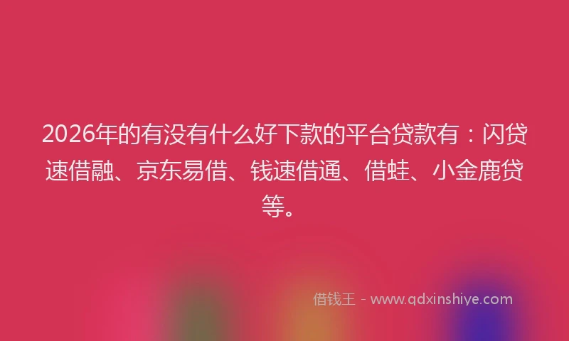 2026年的有没有什么好下款的平台贷款有：闪贷速借融、京东易借、钱速借通、借蛙、小金鹿贷等。