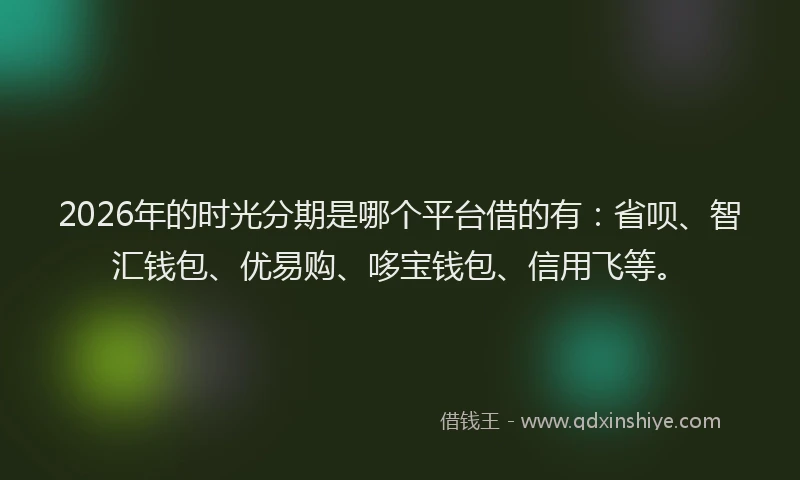 2026年的时光分期是哪个平台借的有：省呗、智汇钱包、优易购、哆宝钱包、信用飞等。