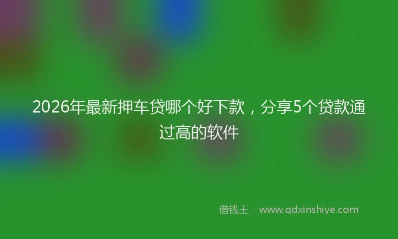 2026年最新押车贷哪个好下款，分享5个贷款通过高的软件