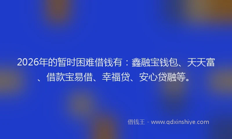 2026年的暂时困难借钱有：鑫融宝钱包、天天富、借款宝易借、幸福贷、安心贷融等。