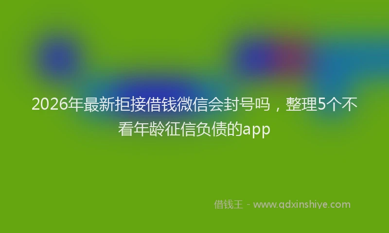 2026年最新拒接借钱微信会封号吗，整理5个不看年龄征信负债的app