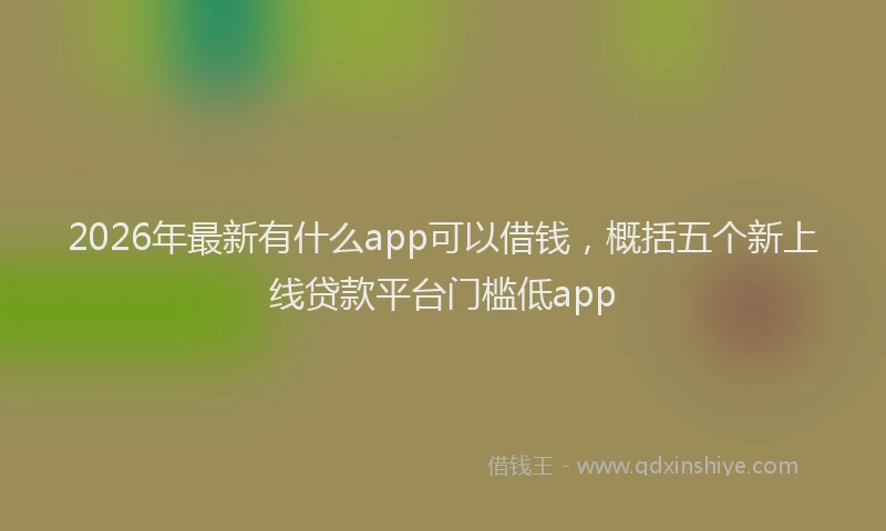 2026年最新有什么app可以借钱，概括五个新上线贷款平台门槛低app