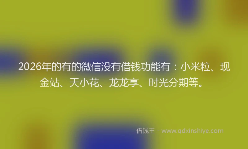2026年的有的微信没有借钱功能有：小米粒、现金站、天小花、龙龙享、时光分期等。