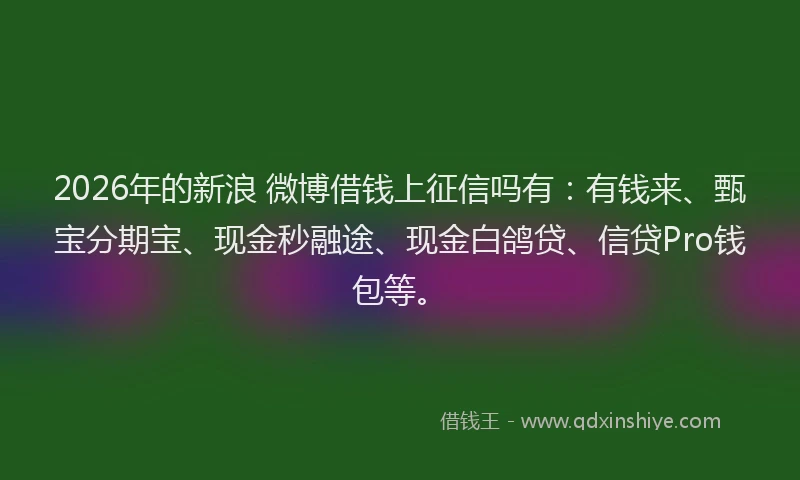 2026年的新浪 微博借钱上征信吗有：有钱来、甄宝分期宝、现金秒融途、现金白鸽贷、信贷Pro钱包等。