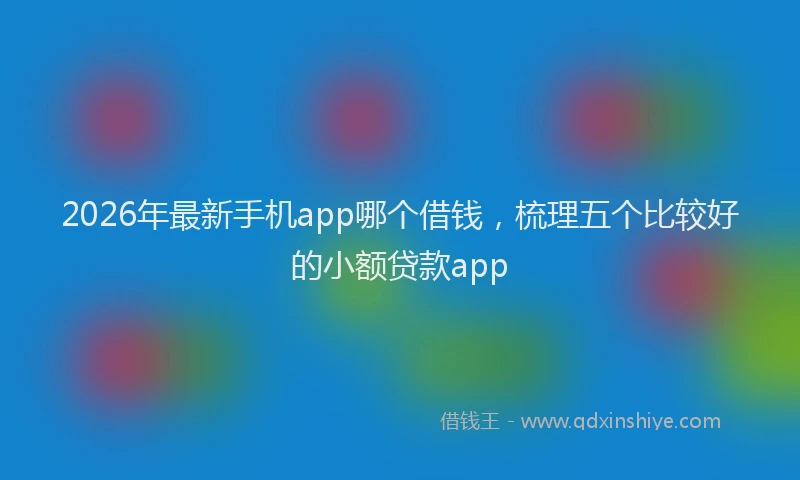 2026年最新手机app哪个借钱,梳理五个比较好的小额贷款app
