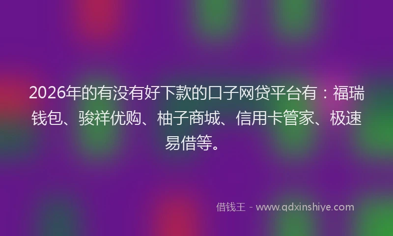 2026年的有没有好下款的口子网贷平台有：福瑞钱包、骏祥优购、柚子商城、信用卡管家、极速易借等。