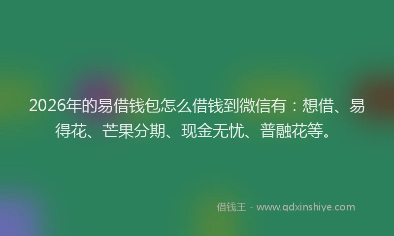 2026年的易借钱包怎么借钱到微信有：想借、易得花、芒果分期、现金无忧、普融花等。