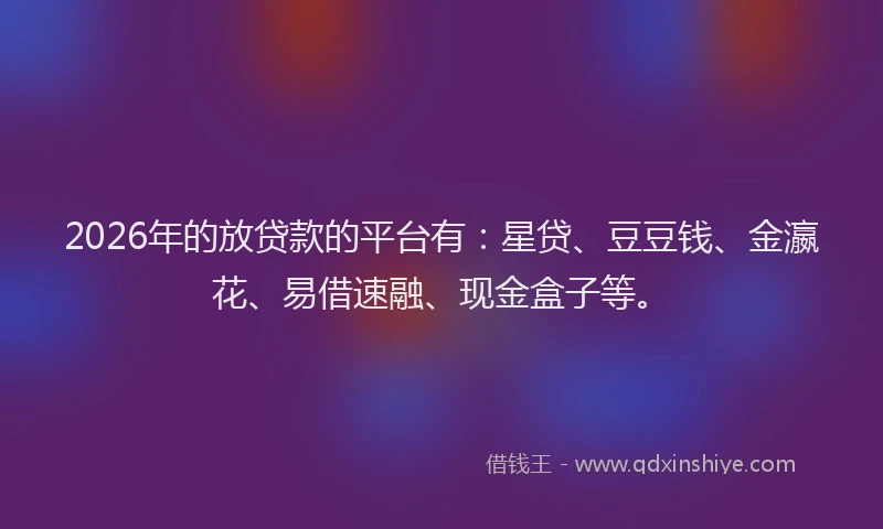2026年的放贷款的平台有：星贷、豆豆钱、金瀛花、易借速融、现金盒子等。
