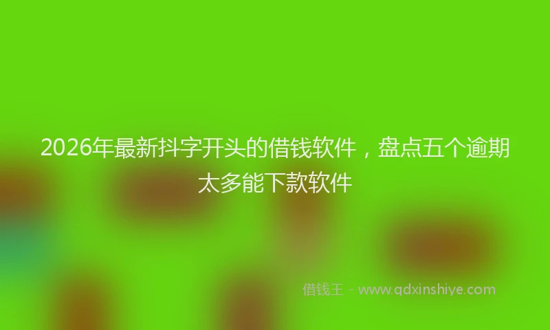 2026年最新抖字开头的借钱软件，盘点五个逾期太多能下款软件