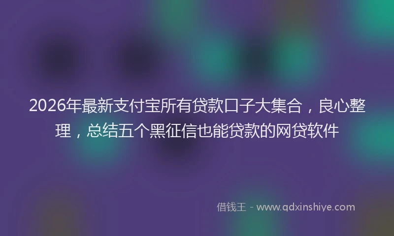 2026年最新支付宝所有贷款口子大集合，良心整理，总结五个黑征信也能贷款的网贷软件
