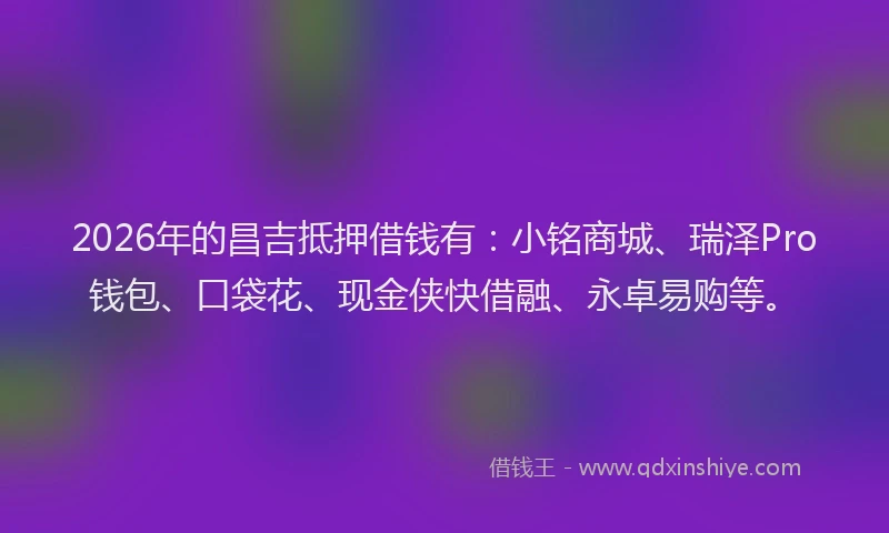 2026年的昌吉抵押借钱有：小铭商城、瑞泽Pro钱包、口袋花、现金侠快借融、永卓易购等。