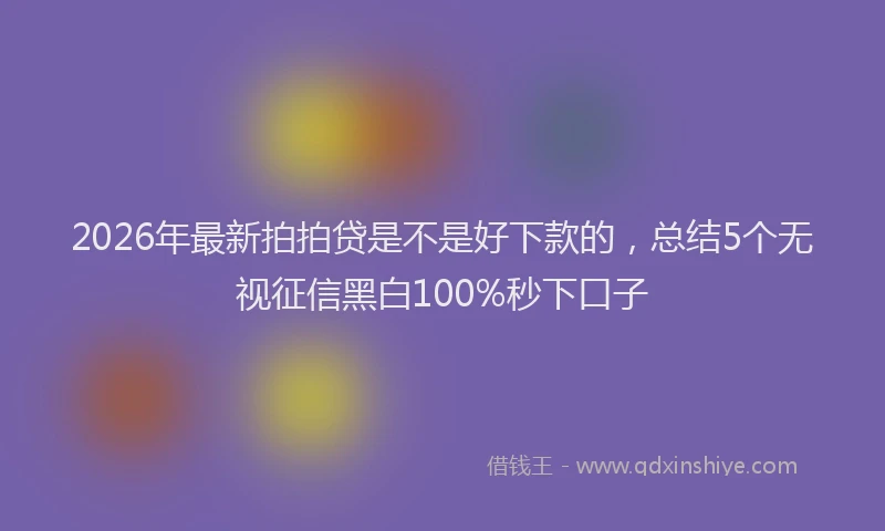 2026年最新拍拍贷是不是好下款的，总结5个无视征信黑白100%秒下口子