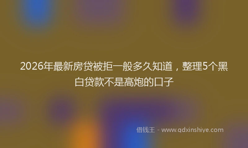 2026年最新房贷被拒一般多久知道,整理5个黑白贷款不是高炮的口子