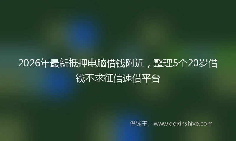 2026年最新抵押电脑借钱附近，整理5个20岁借钱不求征信速借平台