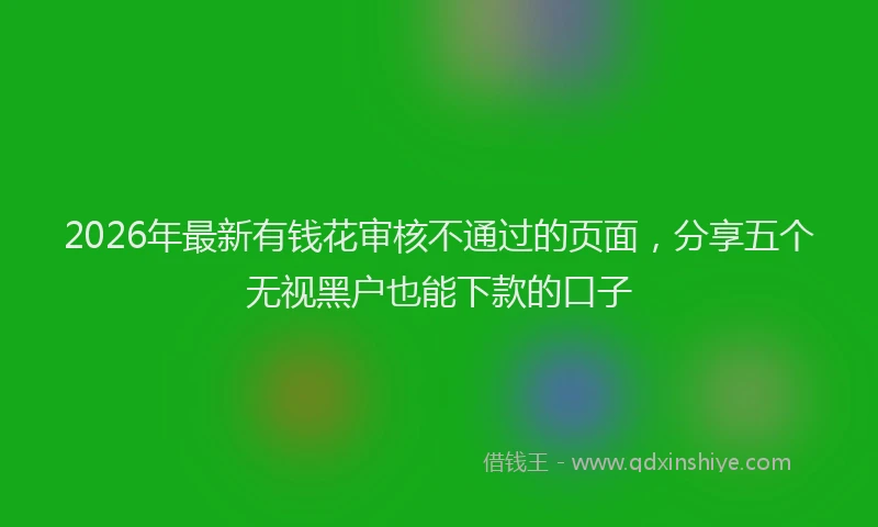 2026年最新有钱花审核不通过的页面，分享五个无视黑户也能下款的口子
