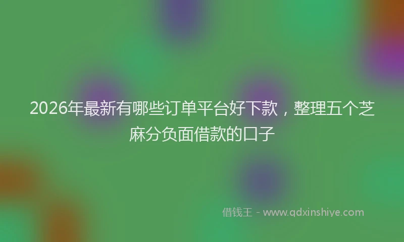 2026年最新有哪些订单平台好下款，整理五个芝麻分负面借款的口子