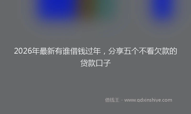 2026年最新有谁借钱过年，分享五个不看欠款的贷款口子