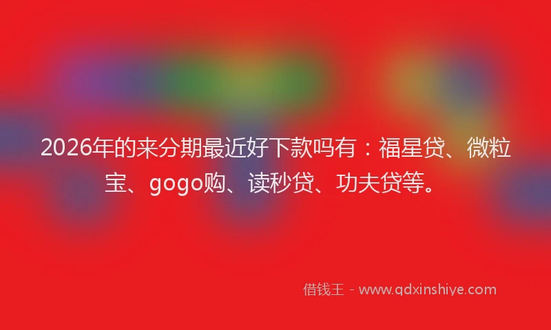 2026年的来分期最近好下款吗有：福星贷、微粒宝、gogo购、读秒贷、功夫贷等。