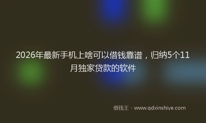 2026年最新手机上啥可以借钱靠谱，归纳5个11月独家贷款的软件