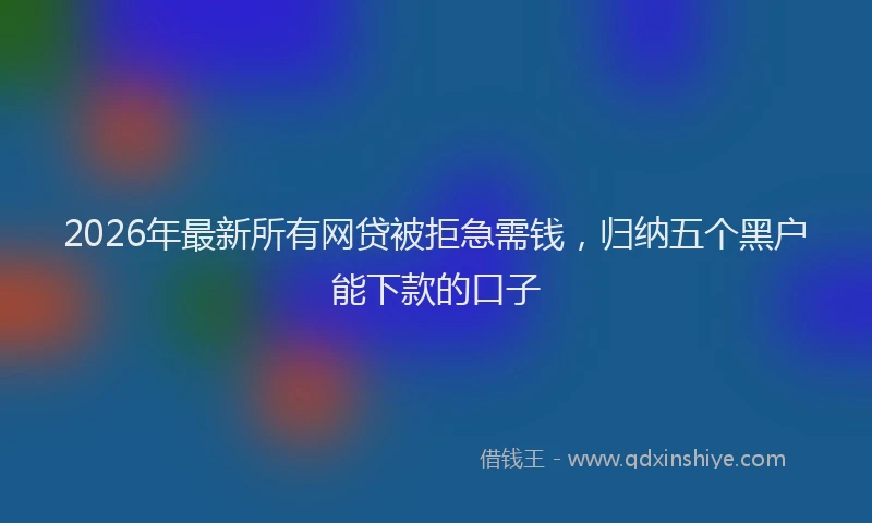 2026年最新所有网贷被拒急需钱，归纳五个黑户能下款的口子