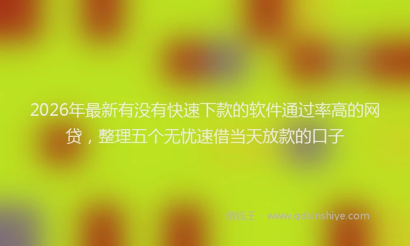 2026年最新有没有快速下款的软件通过率高的网贷，整理五个无忧速借当天放款的口子