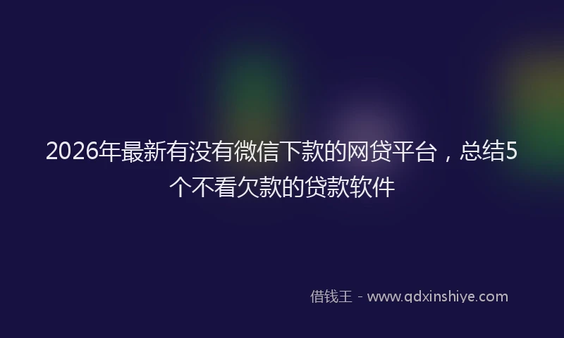 2026年最新有没有微信下款的网贷平台，总结5个不看欠款的贷款软件