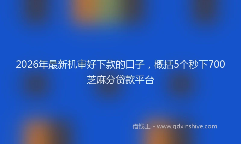 2026年最新机审好下款的口子，概括5个秒下700芝麻分贷款平台