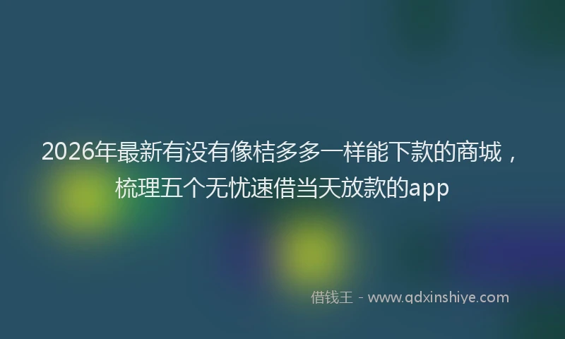 2026年最新有没有像桔多多一样能下款的商城，梳理五个无忧速借当天放款的app