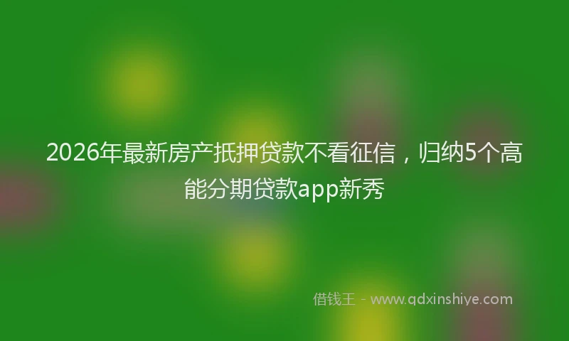 2026年最新房产扺押贷款不看征信，归纳5个高能分期贷款app新秀