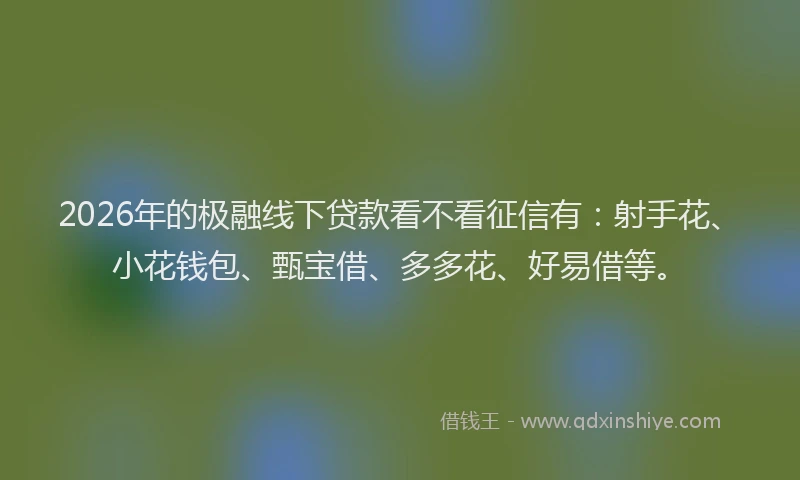 2026年的极融线下贷款看不看征信有：射手花、小花钱包、甄宝借、多多花、好易借等。