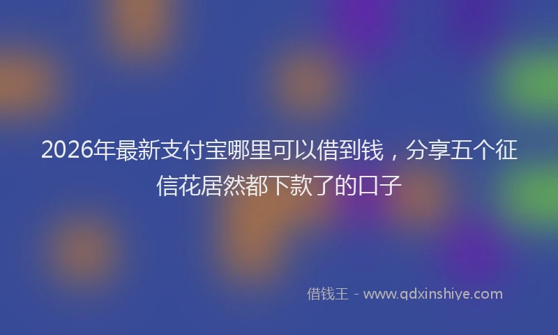 2026年最新支付宝哪里可以借到钱，分享五个征信花居然都下款了的口子