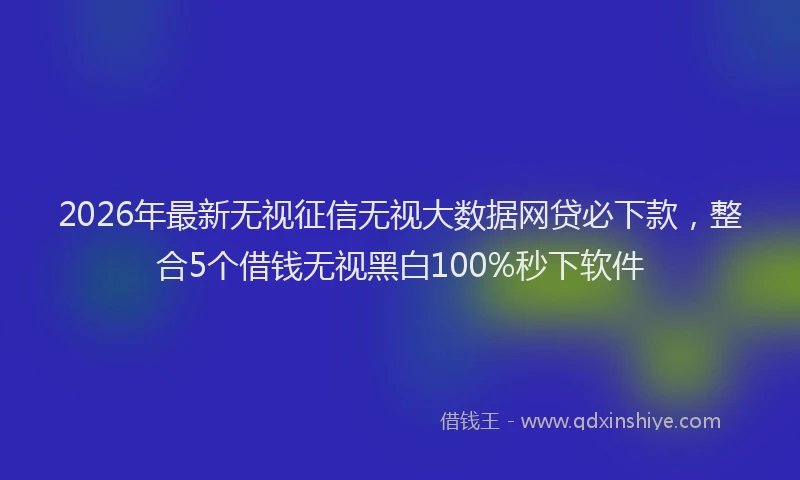 2026年最新无视征信无视大数据网贷必下款，整合5个借钱无视黑白100%秒下软件
