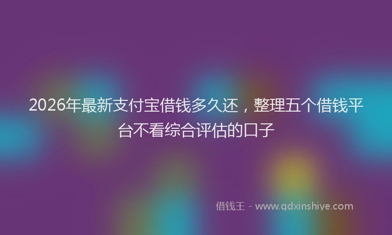 2026年最新支付宝借钱多久还，整理五个借钱平台不看综合评估的口子