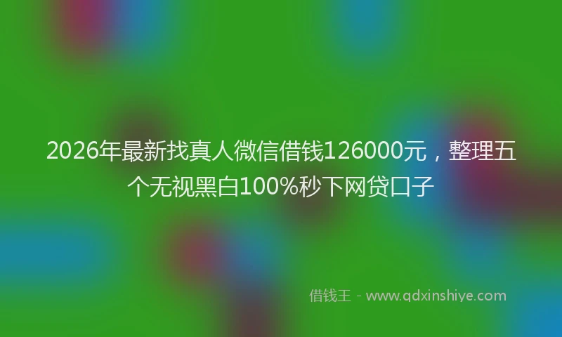 2026年最新找真人微信借钱126000元，整理五个无视黑白100%秒下网贷口子