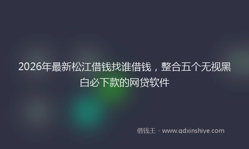 2026年最新松江借钱找谁借钱，整合五个无视黑白必下款的网贷软件